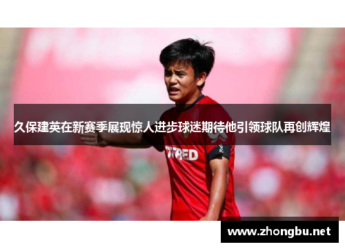 久保建英在新赛季展现惊人进步球迷期待他引领球队再创辉煌