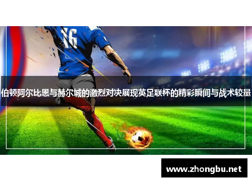 伯顿阿尔比恩与赫尔城的激烈对决展现英足联杯的精彩瞬间与战术较量