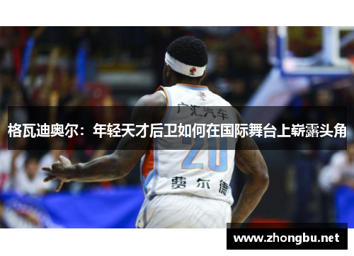 格瓦迪奥尔：年轻天才后卫如何在国际舞台上崭露头角