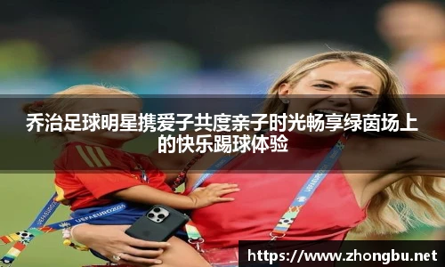 乔治足球明星携爱子共度亲子时光畅享绿茵场上的快乐踢球体验