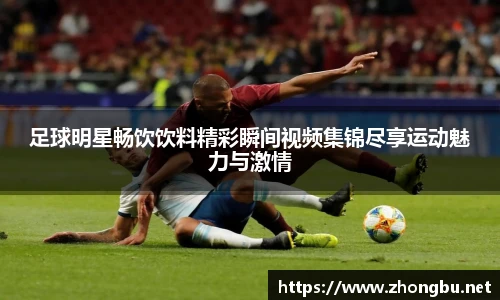 足球明星畅饮饮料精彩瞬间视频集锦尽享运动魅力与激情